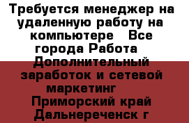 Требуется менеджер на удаленную работу на компьютере - Все города Работа » Дополнительный заработок и сетевой маркетинг   . Приморский край,Дальнереченск г.